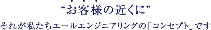 お客様の近くにそれが私たちエールエンジニアリングの「コンセプト」です